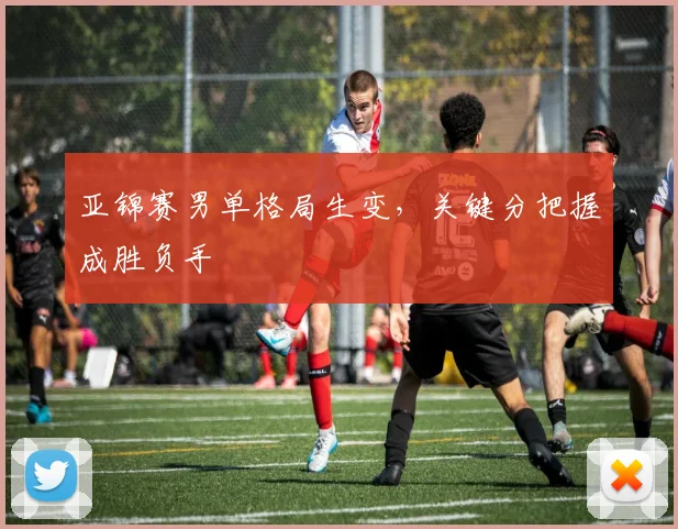亚锦赛男单格局生变，关键分把握成胜负手