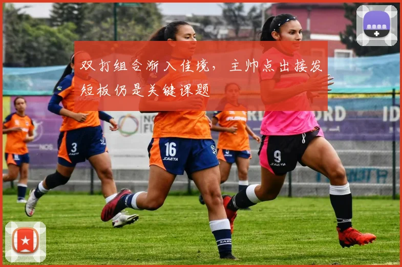 双打组合渐入佳境，主帅点出接发短板仍是关键课题