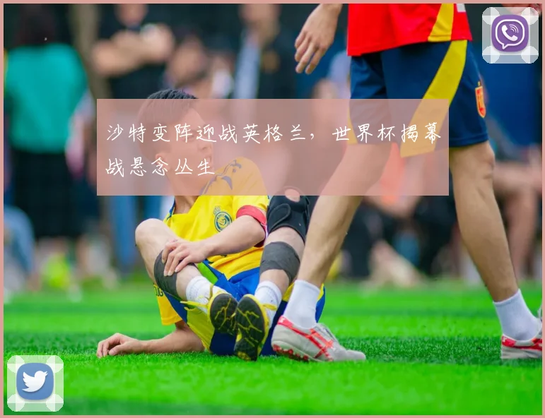 沙特变阵迎战英格兰，世界杯揭幕战悬念丛生