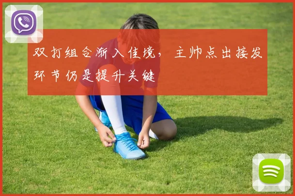 双打组合渐入佳境，主帅点出接发环节仍是提升关键