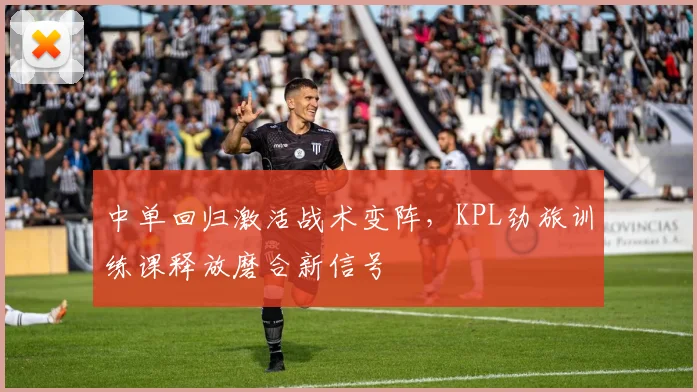 中单回归激活战术变阵，KPL劲旅训练课释放磨合新信号