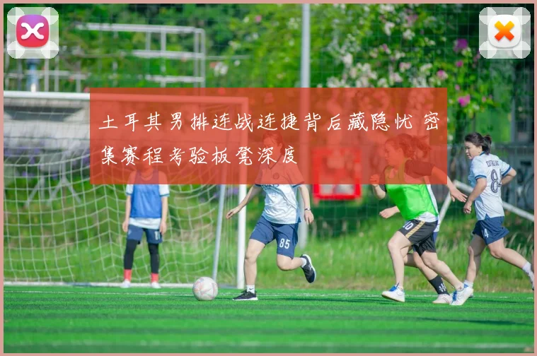 土耳其男排连战连捷背后藏隐忧 密集赛程考验板凳深度