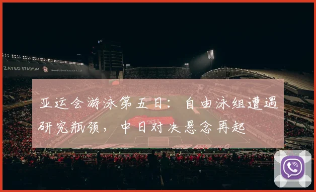 亚运会游泳第五日：自由泳组遭遇研究瓶颈，中日对决悬念再起