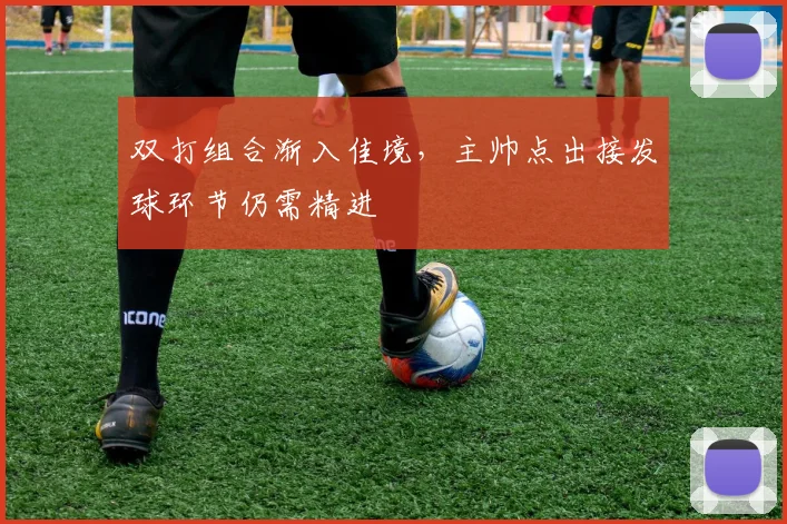 双打组合渐入佳境，主帅点出接发球环节仍需精进