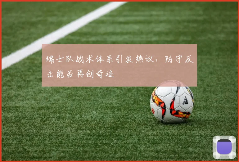 瑞士队战术体系引发热议，防守反击能否再创奇迹