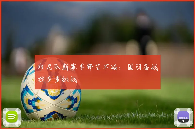 印尼队新赛季锋芒不减，国羽备战迎多重挑战