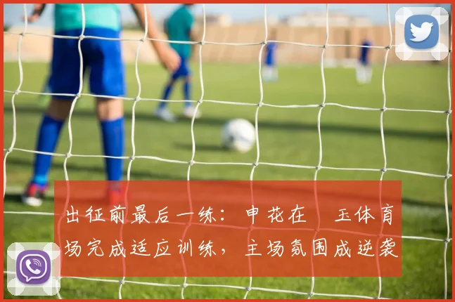 出征前最后一练：申花在埼玉体育场完成适应训练，主场氛围成逆袭关键