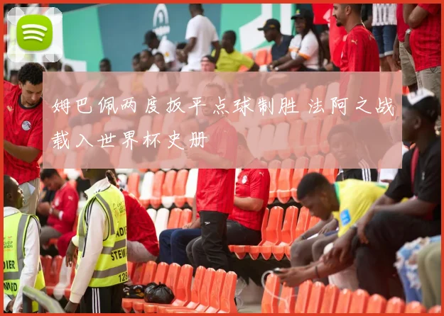 姆巴佩两度扳平点球制胜 法阿之战载入世界杯史册