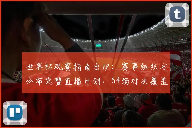 世界杯观赛指南出炉：赛事组织方公布完整直播计划，64场对决覆盖全球
