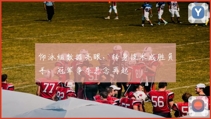 仰泳组数据亮眼，转身技术成胜负手，冠军争夺悬念再起