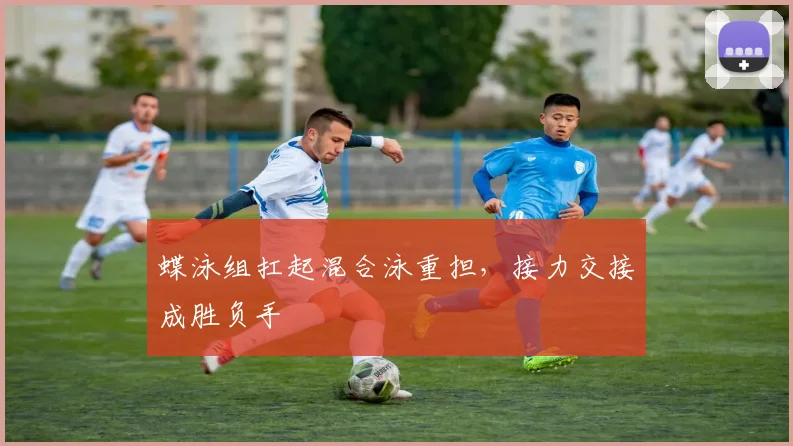 蝶泳组扛起混合泳重担，接力交接成胜负手