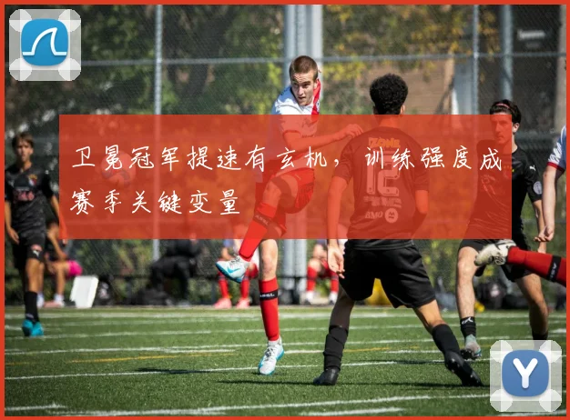 卫冕冠军提速有玄机，训练强度成赛季关键变量