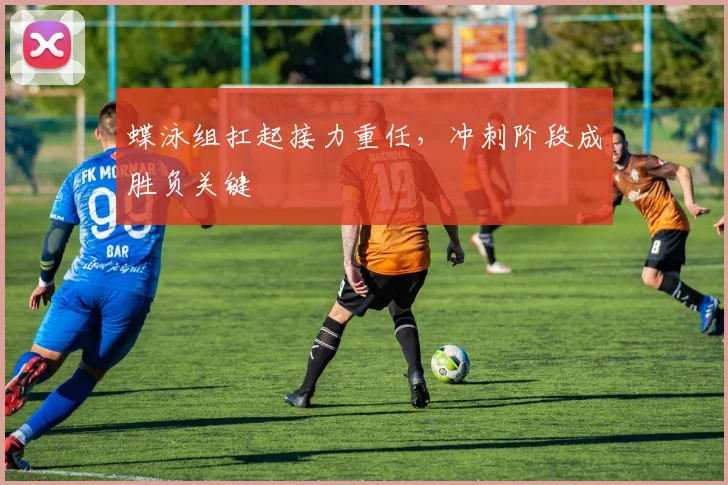 蝶泳组扛起接力重任，冲刺阶段成胜负关键