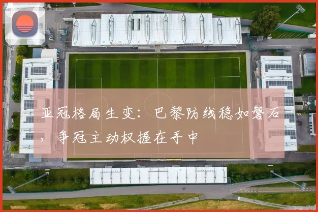 亚冠格局生变：巴黎防线稳如磐石，争冠主动权握在手中