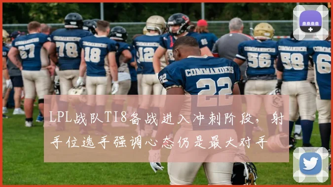 LPL战队TI8备战进入冲刺阶段，射手位选手强调心态仍是最大对手