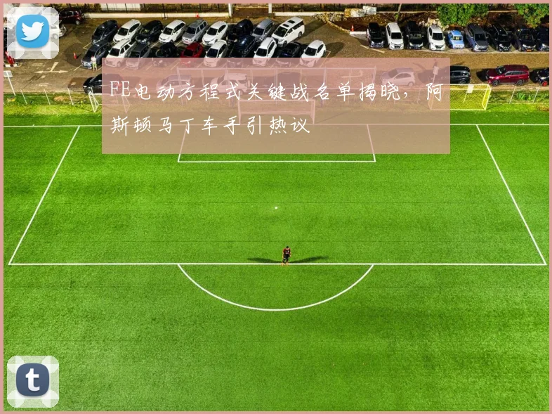 FE电动方程式关键战名单揭晓，阿斯顿马丁车手引热议