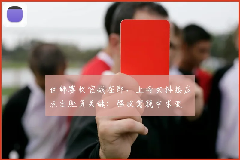 世锦赛收官战在即，上海女排接应点出胜负关键：强攻需稳中求变
