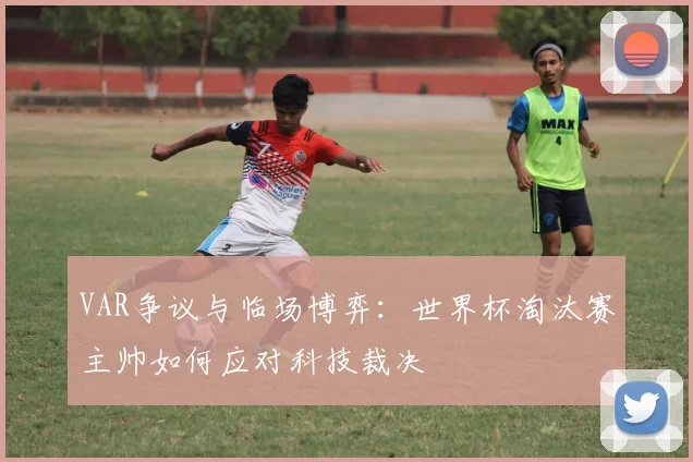 VAR争议与临场博弈：世界杯淘汰赛主帅如何应对科技裁决