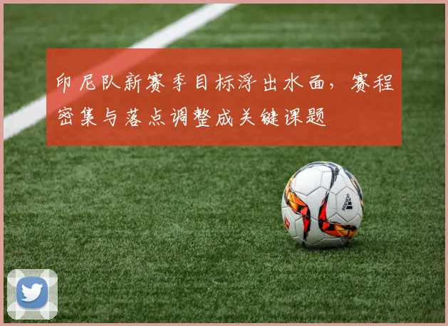 印尼队新赛季目标浮出水面，赛程密集与落点调整成关键课题