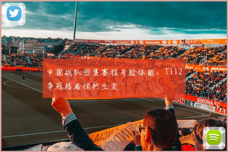 中国战队密集赛程考验体能，Ti12争冠格局悄然生变