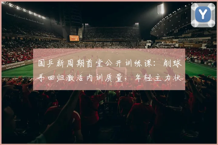 国乒新周期首堂公开训练课：削球手回归激活内训质量，年轻主力状态释放信号