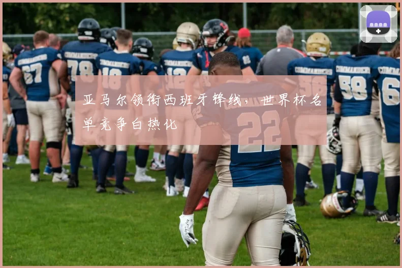 亚马尔领衔西班牙锋线，世界杯名单竞争白热化
