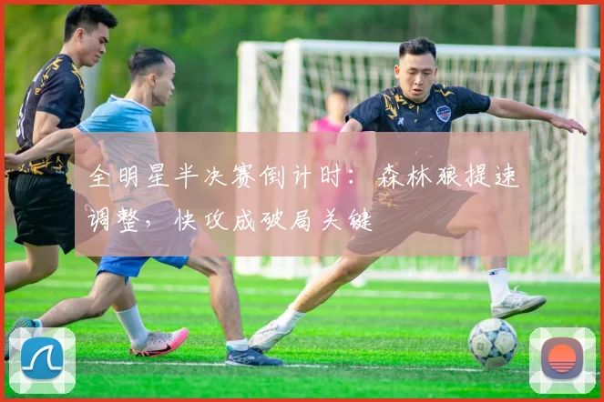 全明星半决赛倒计时：森林狼提速调整，快攻成破局关键