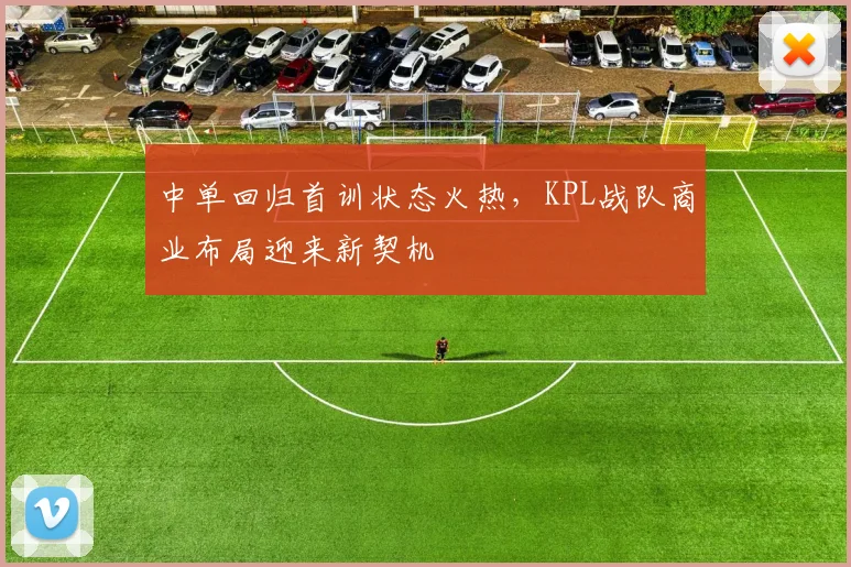 中单回归首训状态火热，KPL战队商业布局迎来新契机