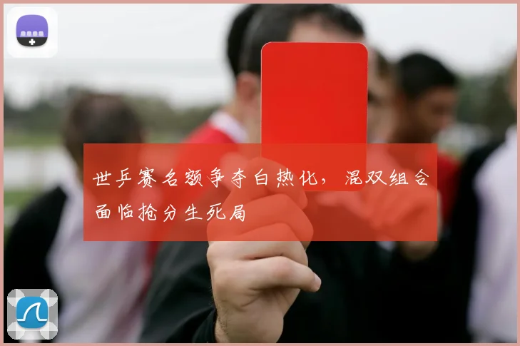 世乒赛名额争夺白热化，混双组合面临抢分生死局