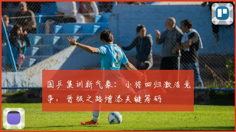 国乒集训新气象：小将回归激活竞争，晋级之路增添关键筹码
