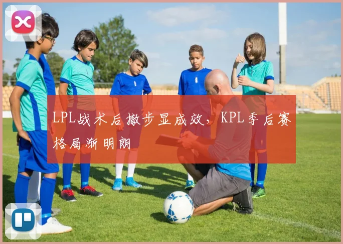 LPL战术后撤步显成效，KPL季后赛格局渐明朗