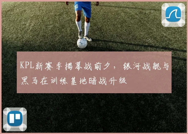 KPL新赛季揭幕战前夕，银河战舰与黑马在训练基地暗战升级