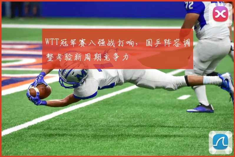 WTT冠军赛八强战打响，国乒阵容调整考验新周期竞争力