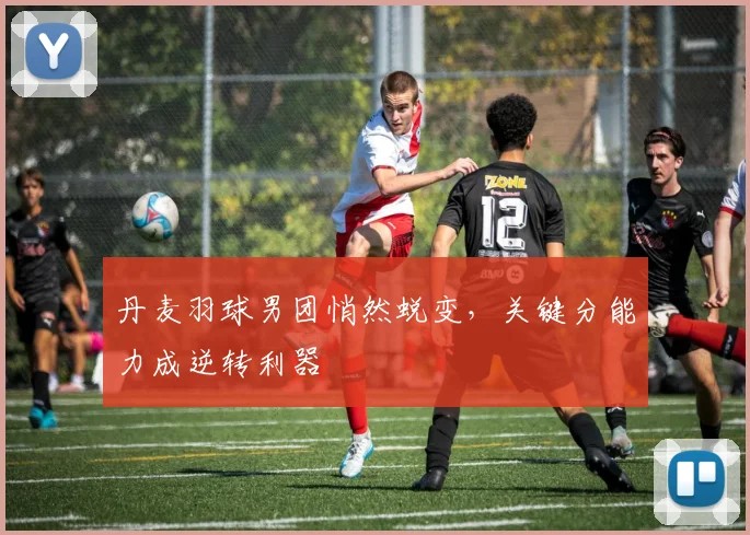 丹麦羽球男团悄然蜕变，关键分能力成逆转利器
